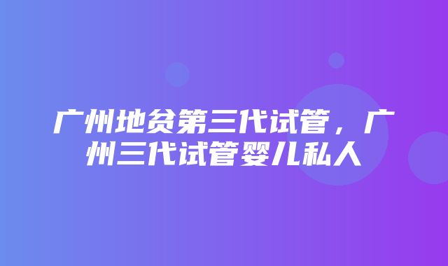 广州地贫第三代试管，广州三代试管婴儿私人