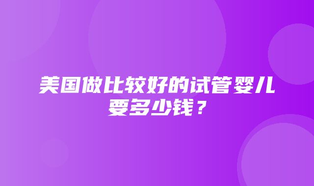 美国做比较好的试管婴儿要多少钱？