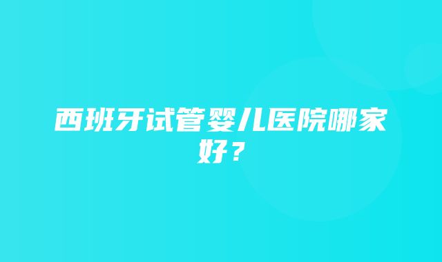 西班牙试管婴儿医院哪家好？