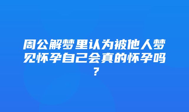 周公解梦里认为被他人梦见怀孕自己会真的怀孕吗？