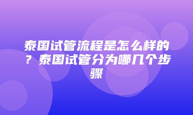 泰国试管流程是怎么样的？泰国试管分为哪几个步骤