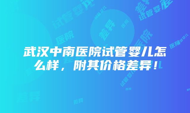 武汉中南医院试管婴儿怎么样，附其价格差异！