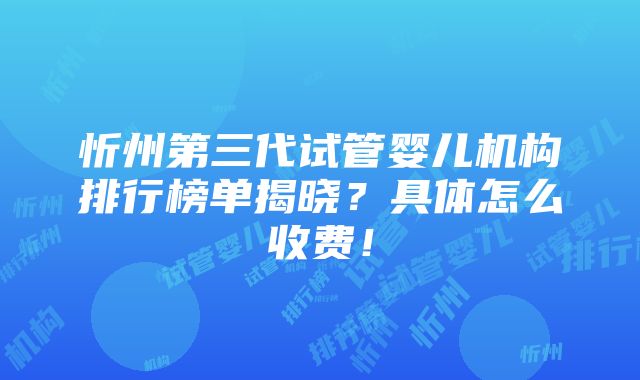 忻州第三代试管婴儿机构排行榜单揭晓？具体怎么收费！