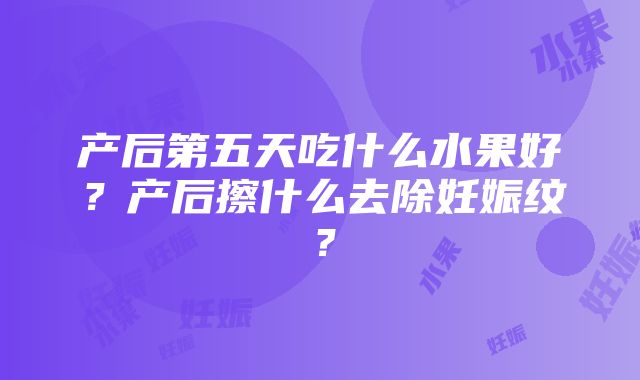 产后第五天吃什么水果好？产后擦什么去除妊娠纹？