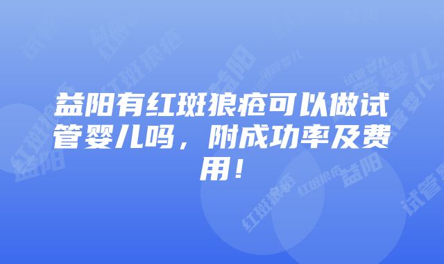 益阳有红斑狼疮可以做试管婴儿吗，附成功率及费用！