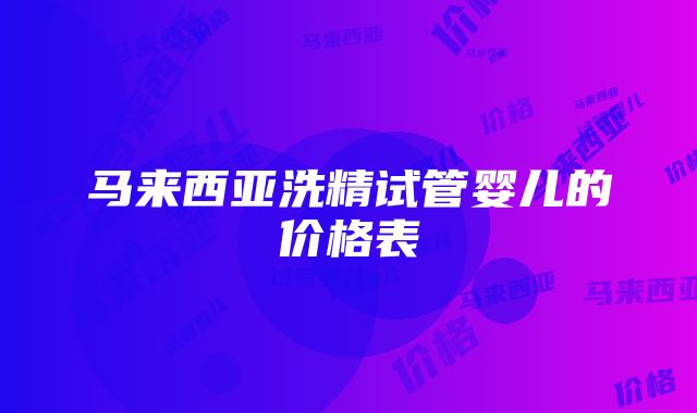 马来西亚洗精试管婴儿的价格表