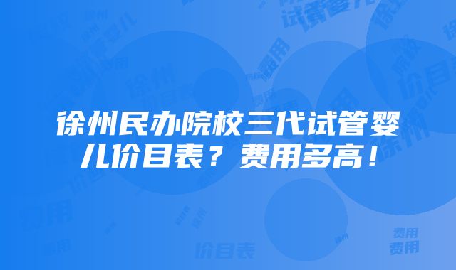 徐州民办院校三代试管婴儿价目表？费用多高！