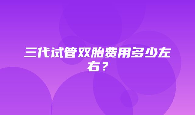 三代试管双胎费用多少左右？