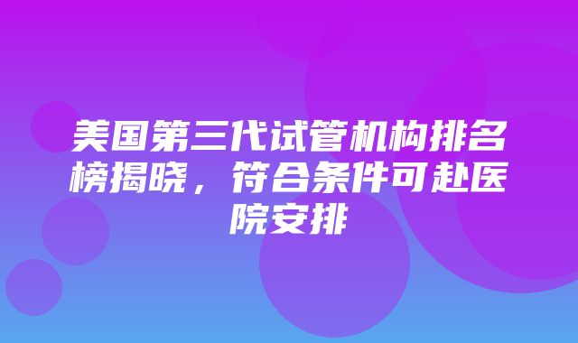 美国第三代试管机构排名榜揭晓，符合条件可赴医院安排