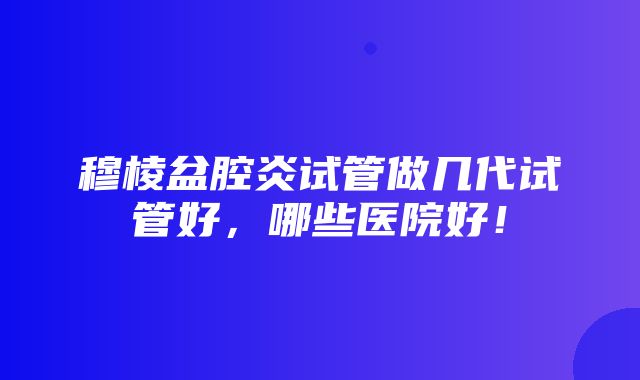 穆棱盆腔炎试管做几代试管好，哪些医院好！