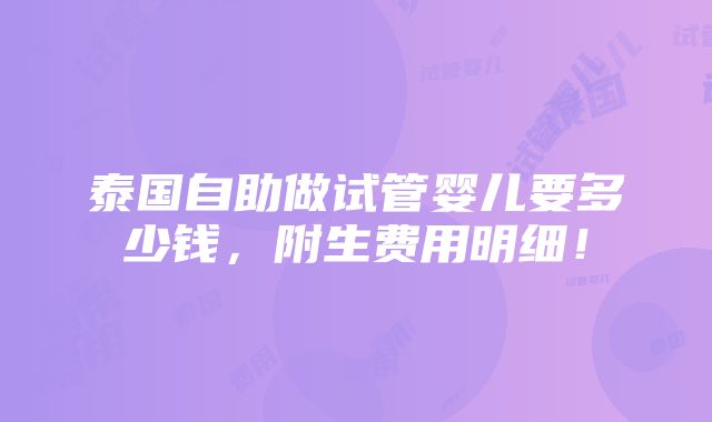 泰国自助做试管婴儿要多少钱，附生费用明细！