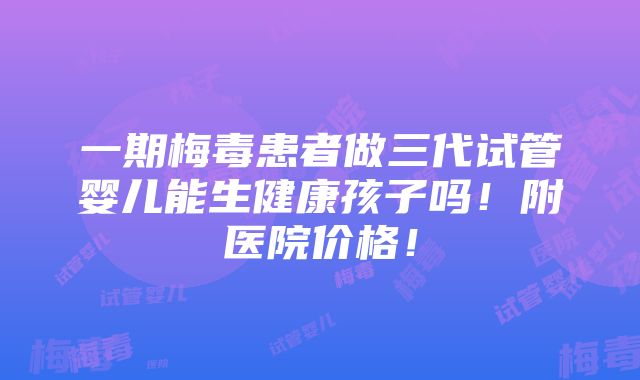 一期梅毒患者做三代试管婴儿能生健康孩子吗！附医院价格！