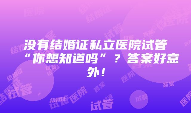 没有结婚证私立医院试管“你想知道吗”？答案好意外！