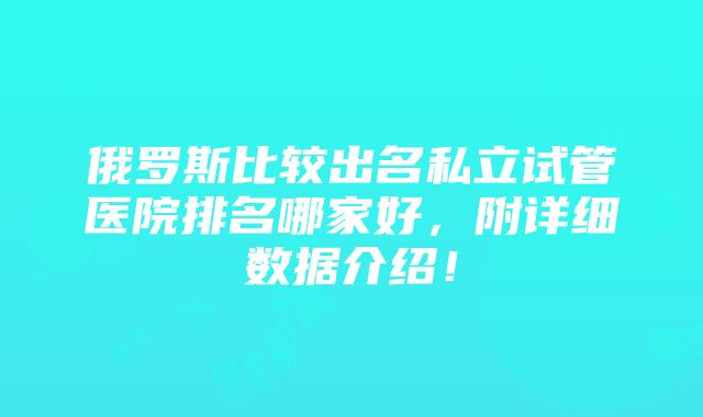 俄罗斯比较出名私立试管医院排名哪家好，附详细数据介绍！