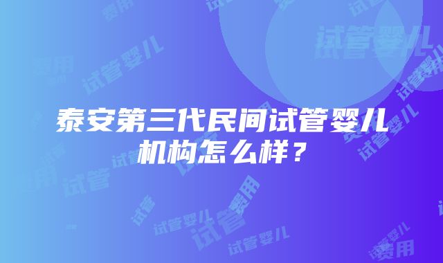 泰安第三代民间试管婴儿机构怎么样？