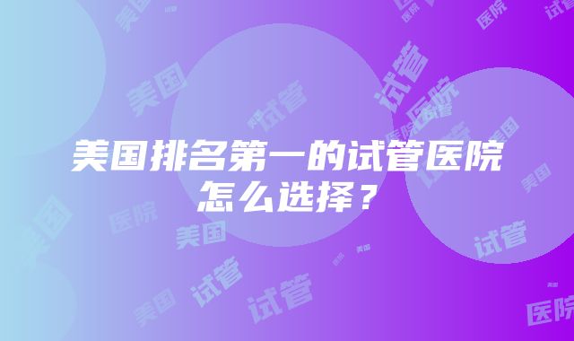 美国排名第一的试管医院怎么选择？