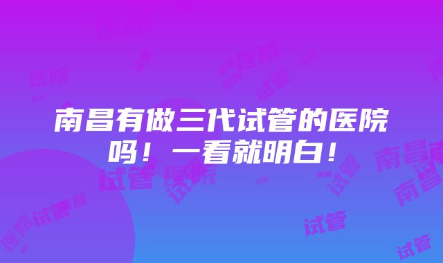 南昌有做三代试管的医院吗！一看就明白！