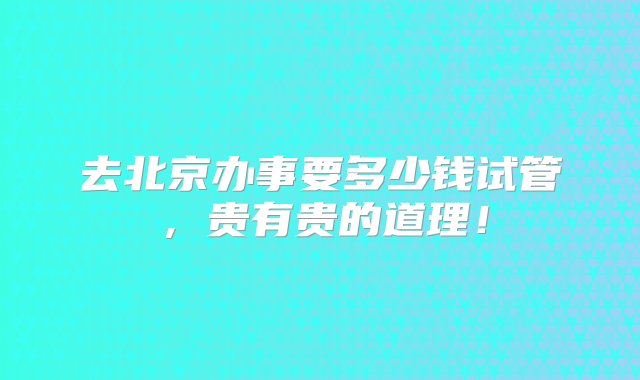 去北京办事要多少钱试管，贵有贵的道理！