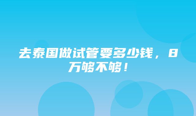 去泰国做试管要多少钱，8万够不够！