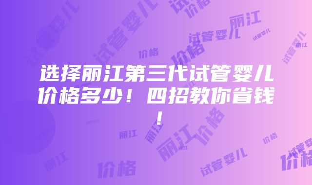 选择丽江第三代试管婴儿价格多少！四招教你省钱！