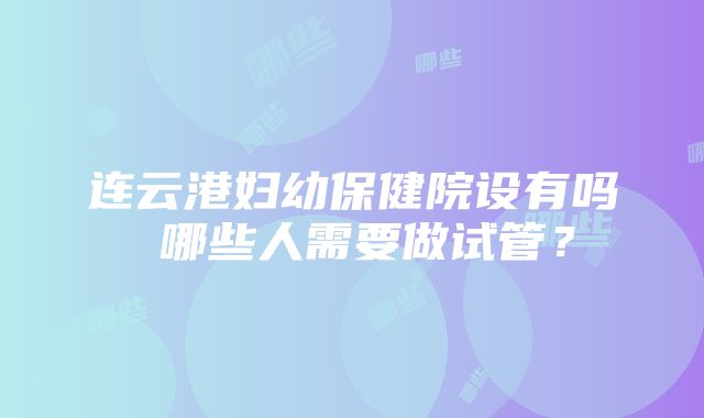 连云港妇幼保健院设有吗 哪些人需要做试管？