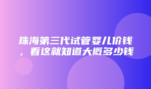 珠海第三代试管婴儿价钱，看这就知道大概多少钱