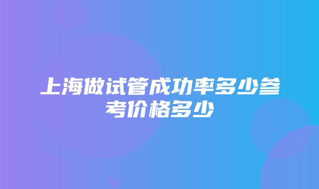 上海做试管成功率多少参考价格多少