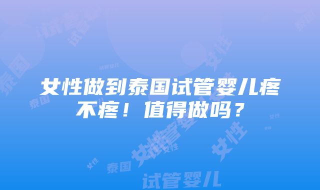 女性做到泰国试管婴儿疼不疼！值得做吗？