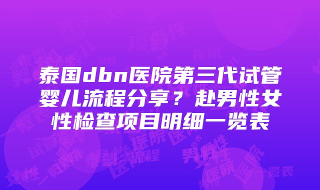 泰国dbn医院第三代试管婴儿流程分享？赴男性女性检查项目明细一览表