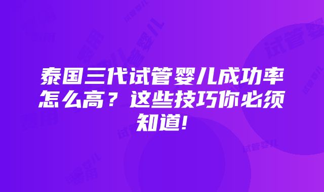 泰国三代试管婴儿成功率怎么高？这些技巧你必须知道!