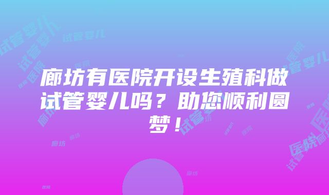 廊坊有医院开设生殖科做试管婴儿吗？助您顺利圆梦！