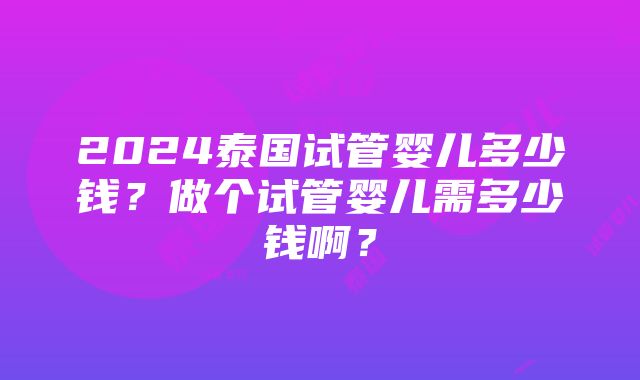 2024泰国试管婴儿多少钱？做个试管婴儿需多少钱啊？