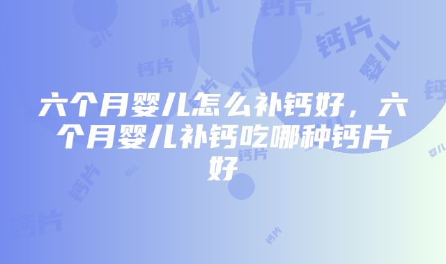 六个月婴儿怎么补钙好，六个月婴儿补钙吃哪种钙片好