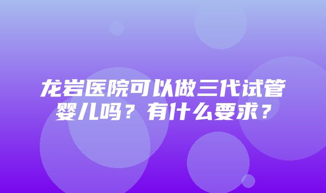 龙岩医院可以做三代试管婴儿吗？有什么要求？