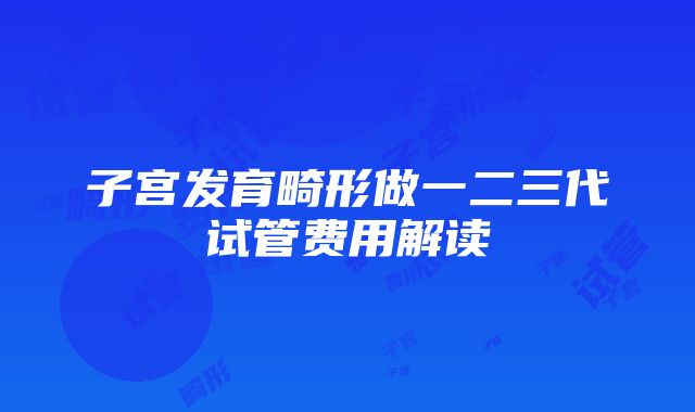 子宫发育畸形做一二三代试管费用解读