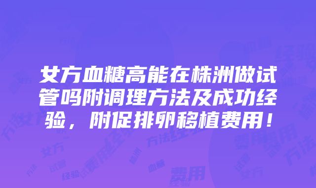 女方血糖高能在株洲做试管吗附调理方法及成功经验，附促排卵移植费用！