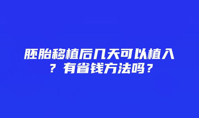 胚胎移植后几天可以植入？有省钱方法吗？