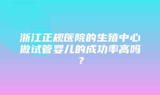 浙江正规医院的生殖中心做试管婴儿的成功率高吗？