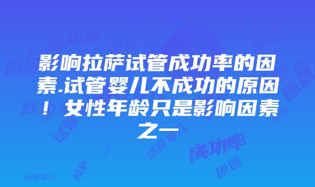 影响拉萨试管成功率的因素.试管婴儿不成功的原因！女性年龄只是影响因素之一