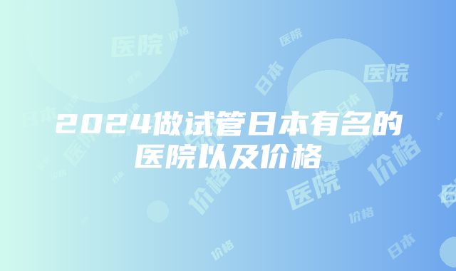 2024做试管日本有名的医院以及价格