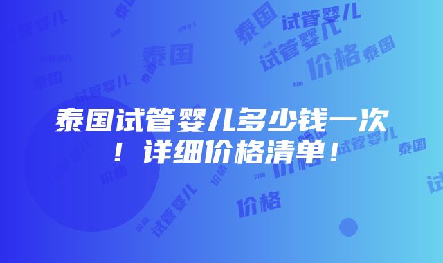 泰国试管婴儿多少钱一次！详细价格清单！