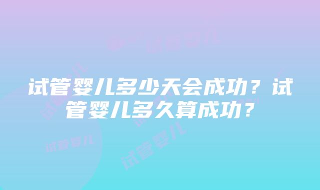 试管婴儿多少天会成功？试管婴儿多久算成功？