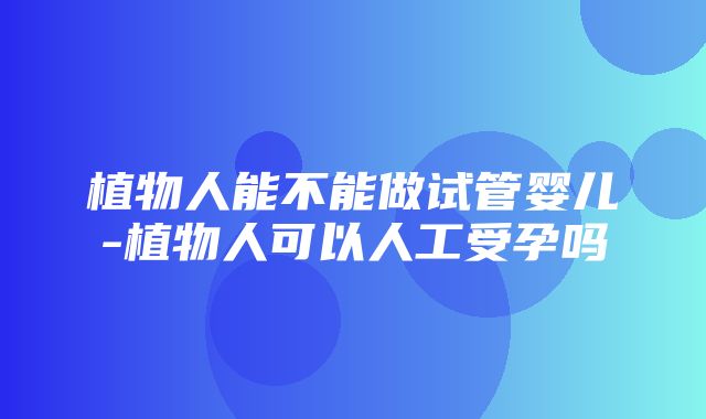 植物人能不能做试管婴儿-植物人可以人工受孕吗