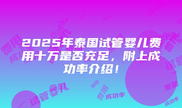 2025年泰国试管婴儿费用十万是否充足，附上成功率介绍！