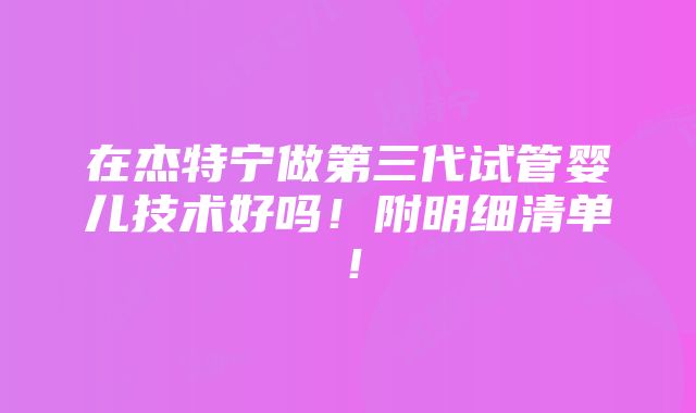 在杰特宁做第三代试管婴儿技术好吗！附明细清单！