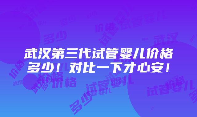 武汉第三代试管婴儿价格多少！对比一下才心安！