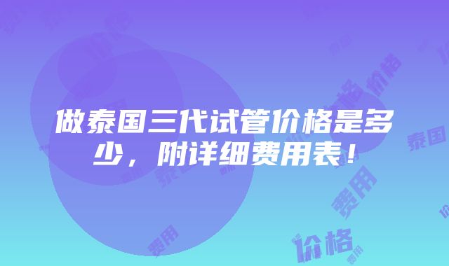 做泰国三代试管价格是多少，附详细费用表！