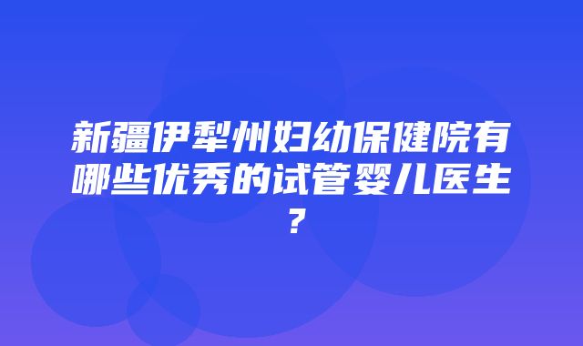 新疆伊犁州妇幼保健院有哪些优秀的试管婴儿医生？