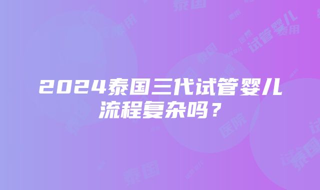 2024泰国三代试管婴儿流程复杂吗？