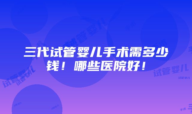 三代试管婴儿手术需多少钱！哪些医院好！